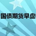 国债期货早盘收盘，各期限主力合约跌幅收窄