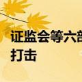 证监会等六部门：强化对特定领域财务造假的打击