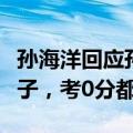 孙海洋回应孙卓高考成绩：他是失而复得的孩子，考0分都可以