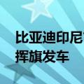 比亚迪印尼首批千车交付 王传福亲自为车主挥旗发车