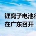 锂离子电池行业规范条件政策华南片区宣贯会在广东召开