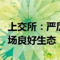 上交所：严厉打击财务造假，共同维护资本市场良好生态