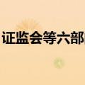 证监会等六部门：推动完善民事追责支持机制