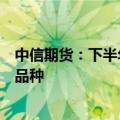 中信期货：下半年大宗商品市场或结构性上涨，看好新经济品种