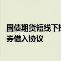 国债期货短线下挫 消息称央行已与几家主要金融机构签订债券借入协议