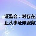 证监会：对存在重大违法违规行为的中介机构依法暂停或禁止从事证券服务业务