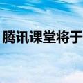 腾讯课堂将于10月1日全面停止所有平台服务