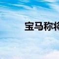 宝马称将坚守传统燃油汽车的根基