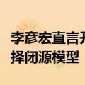 李彦宏直言开源模型就是智商税！永远应该选择闭源模型