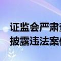 证监会严肃查处5起上市公司财务造假等信息披露违法案件
