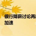 银行降薪讨论再起：大势所趋，多因素致去年人均薪酬下滑加速