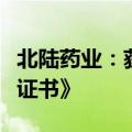 北陆药业：获得钆特酸葡胺注射液《药品注册证书》