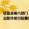 证监会等六部门：坚决打击和遏制重点领域财务造假 严肃惩治欺诈发行股票债券行为