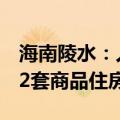 海南陵水：人才落户海南满1年可在陵水购买2套商品住房