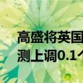 高盛将英国2025年和2026年的GDP增长预测上调0.1个百分点