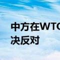 中方在WTO表达对美301调查强烈不满和坚决反对