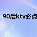 90后ktv必点歌曲大全（90后ktv必点歌曲）