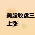 美股收盘三大指数集体上涨 热门科技股多数上涨