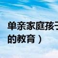 单亲家庭孩子的教育策略小结（单亲家庭孩子的教育）