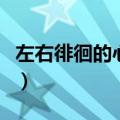 左右徘徊的心情说说（左右徘徊的意思是什么）