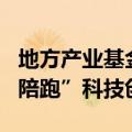 地方产业基金加速“上新”，更多耐心资本“陪跑”科技创新