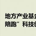 地方产业基金加速“上新”，更多耐心资本“陪跑”科技创新