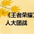 《王者荣耀》10V10玩法很快上线正式服 20人大团战