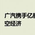 广汽携手亿航探讨成立合资公司，加快布局低空经济