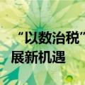 “以数治税”新时代加速到来，相关企业迎发展新机遇