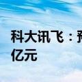 科大讯飞：预计上半年净利润亏损4.6亿至3.8亿元