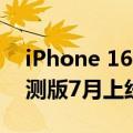 iPhone 16出厂预装正式版！苹果iOS 18公测版7月上线