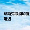 马斯克取消印度之行！特斯拉在印造车计划可能面临无限期延迟