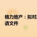 格力地产：拟对原重组方案进行重大调整而申请撤回相关申请文件