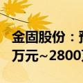 金固股份：预计2024年上半年净利润为1900万元~2800万元