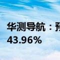 华测导航：预计上半年净利同比增长38.27%-43.96%