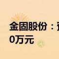 金固股份：预计上半年净利润1900万元-2800万元