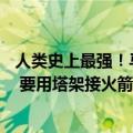 人类史上最强！马斯克宣布星舰8月第5次试飞：回收超大胆 要用塔架接火箭