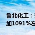 鲁北化工：预计2024年半年度净利润同比增加1091%左右