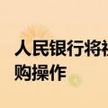 人民银行将视情况开展临时正回购或临时逆回购操作
