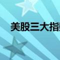 美股三大指数集体收涨，大型科技股普涨