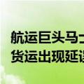 航运巨头马士基：受极端天气影响，南非沿岸货运出现延误