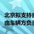 北京拟支持自动驾驶汽车跑网约车：事故责任由车辆方负责