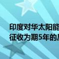 印度对华太阳能电池板/组件铝边框作出反倾销终裁：建议征收为期5年的反倾销税