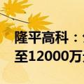 隆平高科：公司预计上半年净利润9000万元至12000万元 同比扭亏