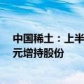 中国稀土：上半年预亏逾2亿元，实控人拟2.4亿元至4.8亿元增持股份