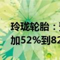 玲珑轮胎：预计2024年上半年净利润同比增加52%到82%
