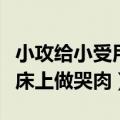 小攻给小受用道具扩张的文（小攻把小受绑在床上做哭肉）