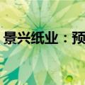 景兴纸业：预计上半年净利润增长40%-70%