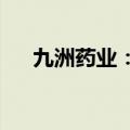九洲药业：控股子公司获药品注册证书