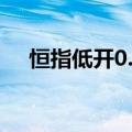 恒指低开0.74%，恒生科技指数跌0.2%